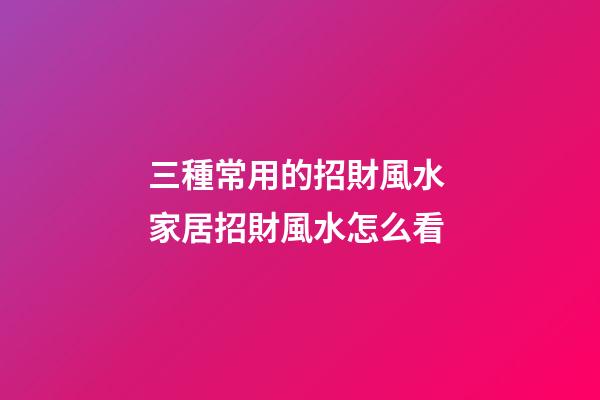 三種常用的招財風水 家居招財風水怎么看